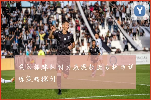 武汉排球队耐力表现数据分析与训练策略探讨