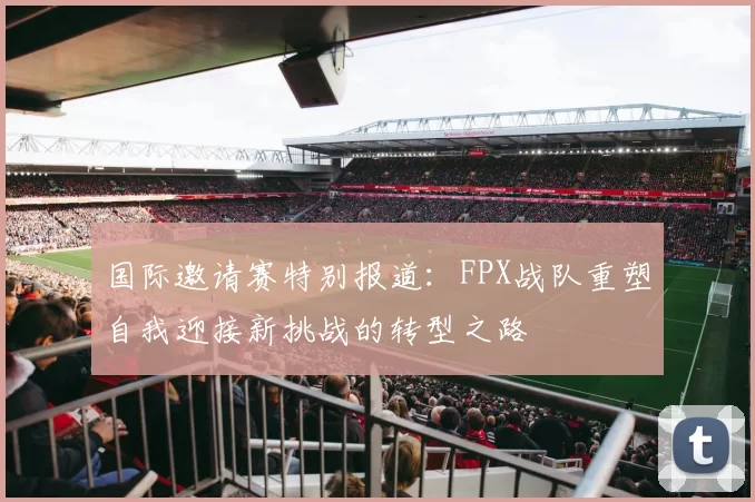 国际邀请赛特别报道：FPX战队重塑自我迎接新挑战的转型之路