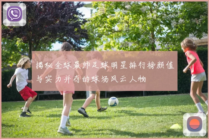 揭秘全球最帅足球明星排行榜颜值与实力并存的球场风云人物