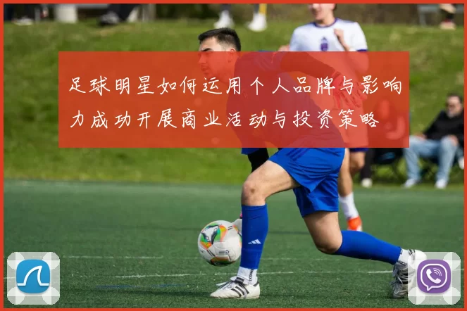 足球明星如何运用个人品牌与影响力成功开展商业活动与投资策略