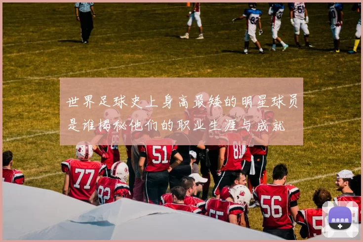 世界足球史上身高最矮的明星球员是谁揭秘他们的职业生涯与成就