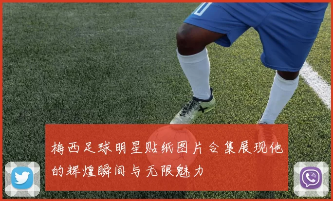 梅西足球明星贴纸图片合集展现他的辉煌瞬间与无限魅力