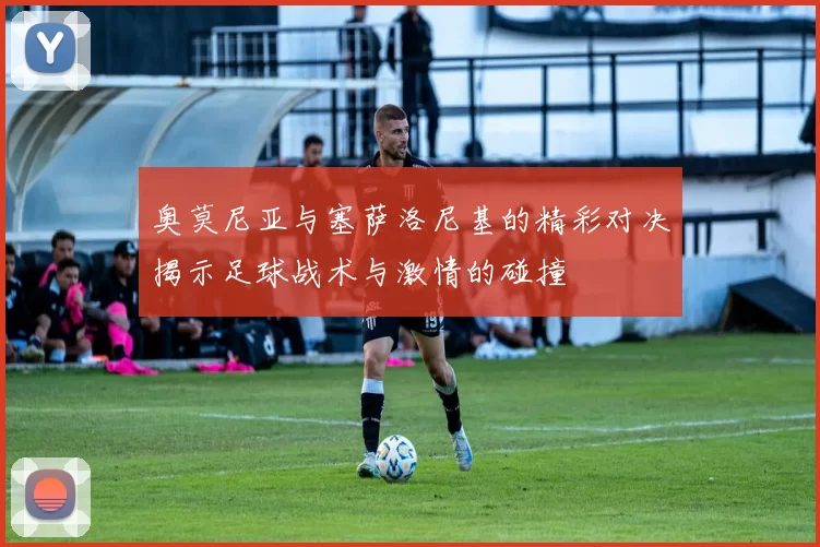 奥莫尼亚与塞萨洛尼基的精彩对决揭示足球战术与激情的碰撞