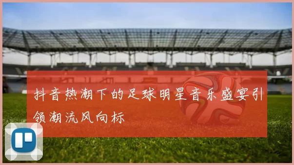 抖音热潮下的足球明星音乐盛宴引领潮流风向标