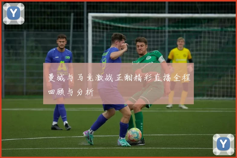 曼城与马竞激战正酣精彩直播全程回顾与分析