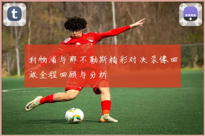 利物浦与那不勒斯精彩对决录像回放全程回顾与分析