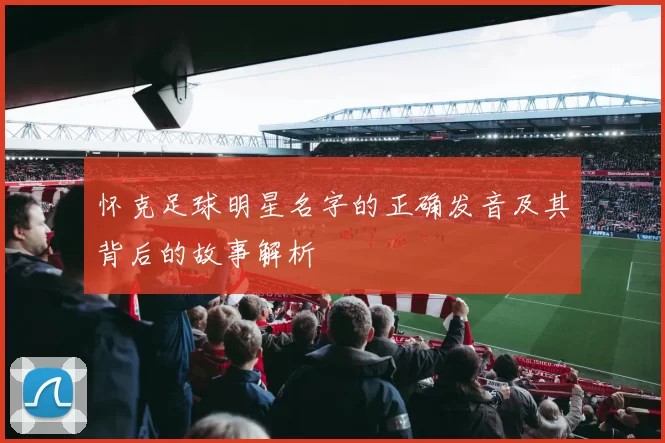 怀克足球明星名字的正确发音及其背后的故事解析