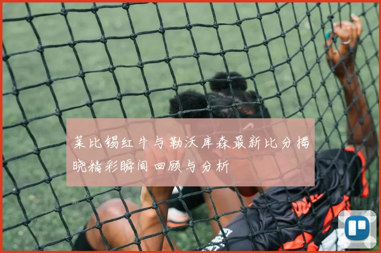 莱比锡红牛与勒沃库森最新比分揭晓精彩瞬间回顾与分析