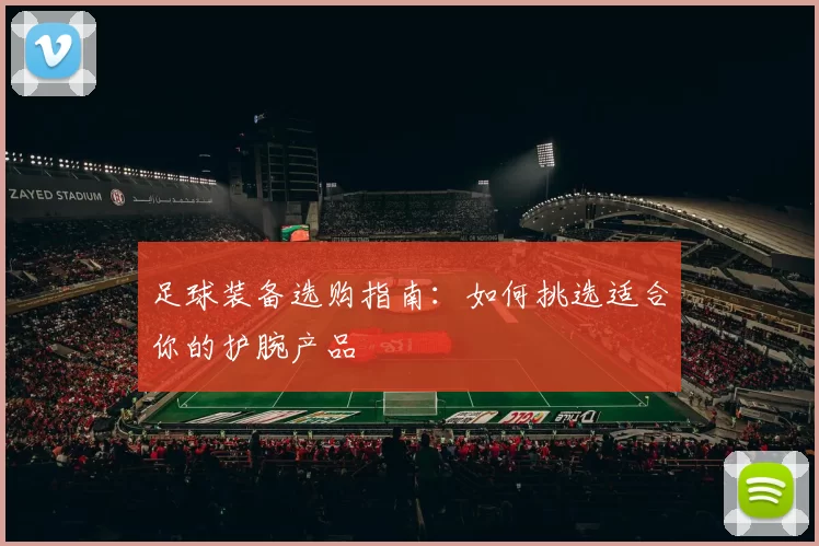 足球装备选购指南：如何挑选适合你的护腕产品