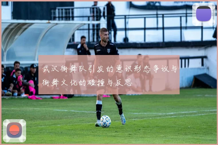 武汉街舞队引发的意识形态争议与街舞文化的碰撞与反思