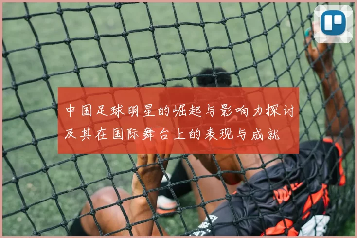 中国足球明星的崛起与影响力探讨及其在国际舞台上的表现与成就