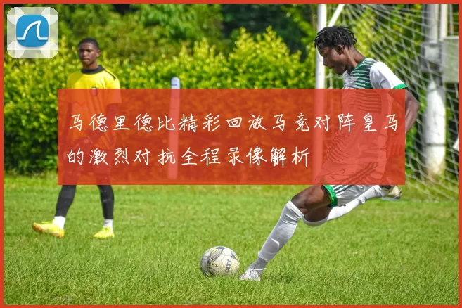 马德里德比精彩回放马竞对阵皇马的激烈对抗全程录像解析