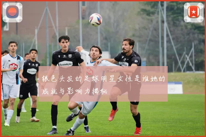 银色头发的足球明星女性是谁她的成就与影响力揭秘