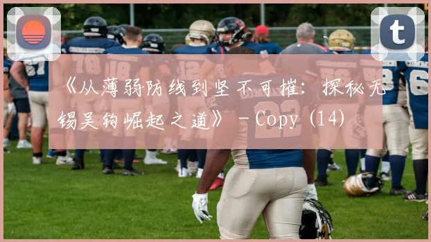 《从薄弱防线到坚不可摧：探秘无锡吴钩崛起之道》 - Copy (14)