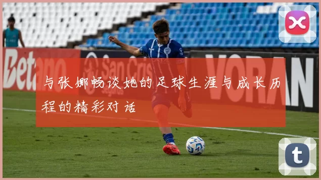 与张娜畅谈她的足球生涯与成长历程的精彩对话