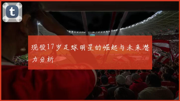 现役17岁足球明星的崛起与未来潜力分析