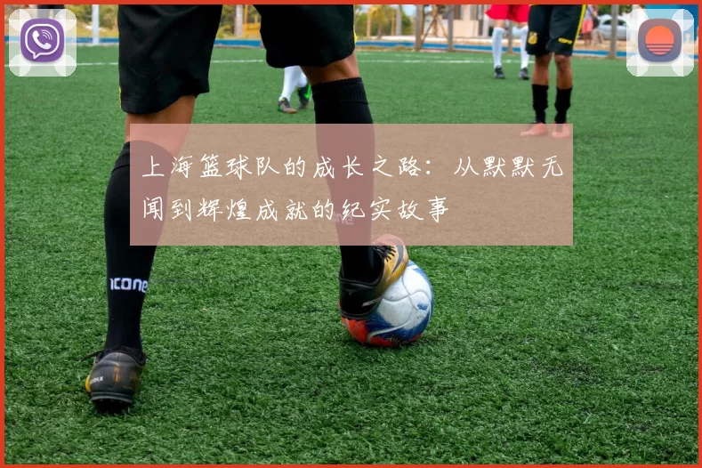 上海篮球队的成长之路：从默默无闻到辉煌成就的纪实故事