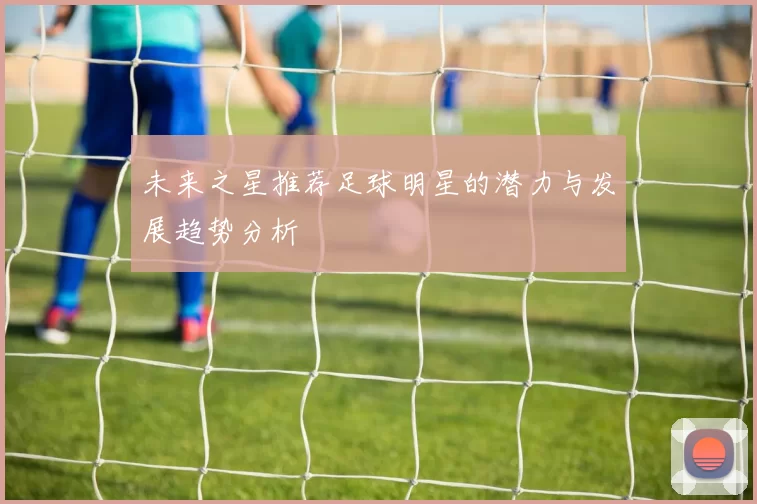 未来之星推荐足球明星的潜力与发展趋势分析