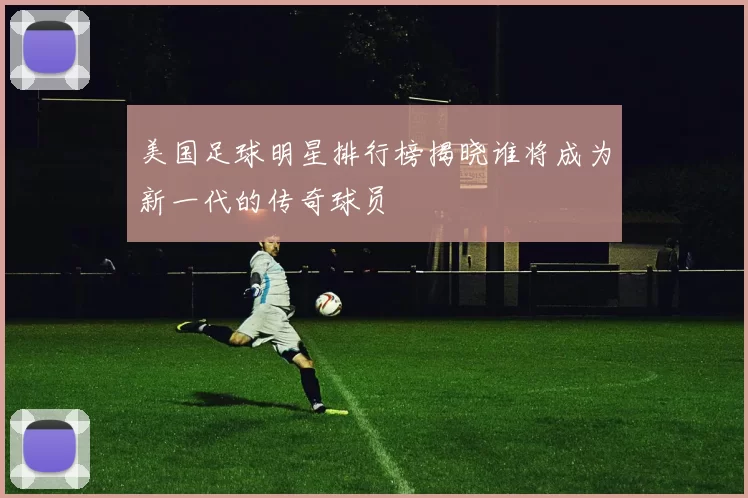 美国足球明星排行榜揭晓谁将成为新一代的传奇球员