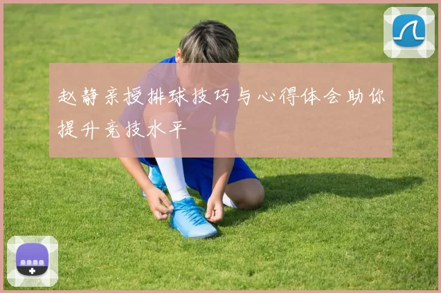 赵静亲授排球技巧与心得体会助你提升竞技水平