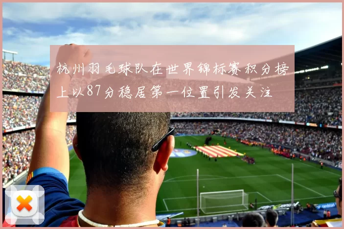 杭州羽毛球队在世界锦标赛积分榜上以87分稳居第一位置引发关注