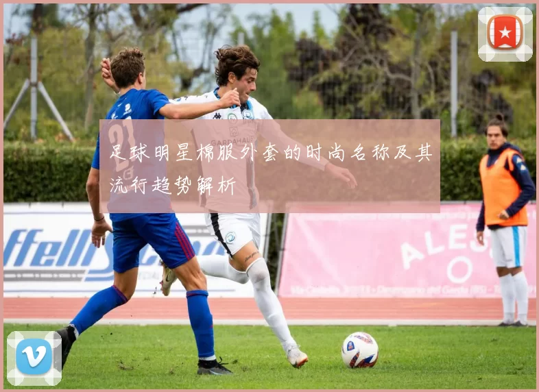 足球明星棉服外套的时尚名称及其流行趋势解析