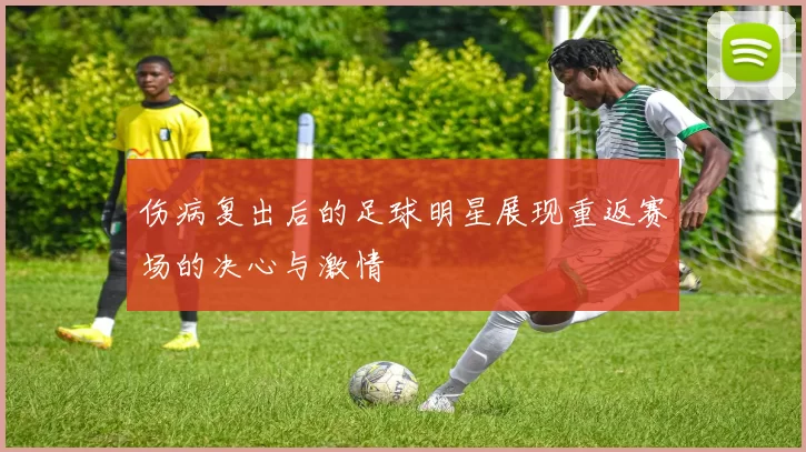 伤病复出后的足球明星展现重返赛场的决心与激情