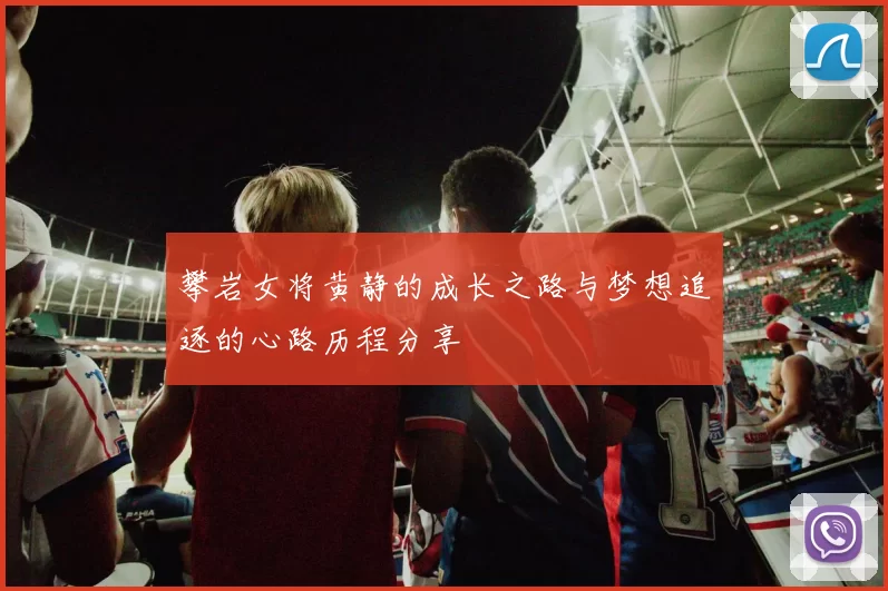 攀岩女将黄静的成长之路与梦想追逐的心路历程分享