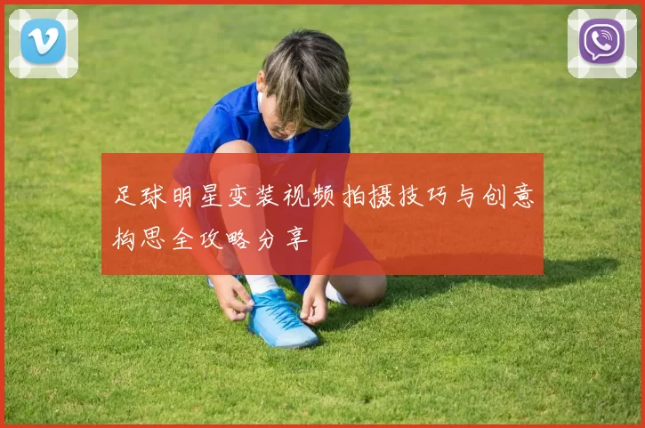 足球明星变装视频拍摄技巧与创意构思全攻略分享
