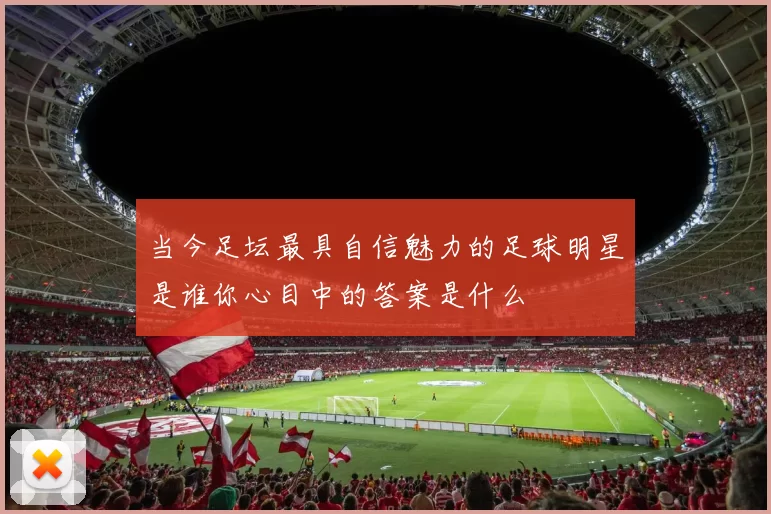 当今足坛最具自信魅力的足球明星是谁你心目中的答案是什么