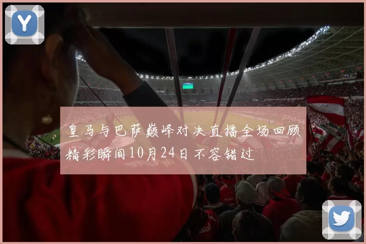 皇马与巴萨巅峰对决直播全场回顾精彩瞬间10月24日不容错过