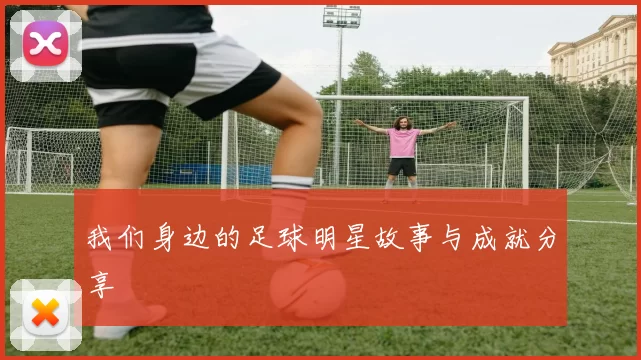 我们身边的足球明星故事与成就分享