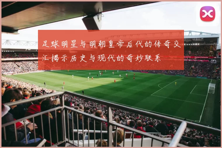 足球明星与明朝皇帝后代的传奇交汇揭示历史与现代的奇妙联系