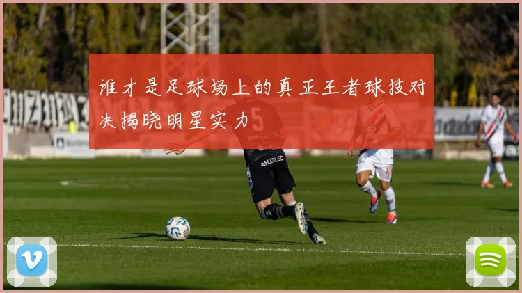谁才是足球场上的真正王者球技对决揭晓明星实力