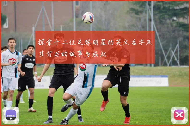 探索十二位足球明星的英文名字及其背后的故事与成就