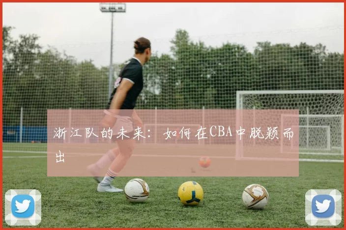 浙江队的未来：如何在CBA中脱颖而出