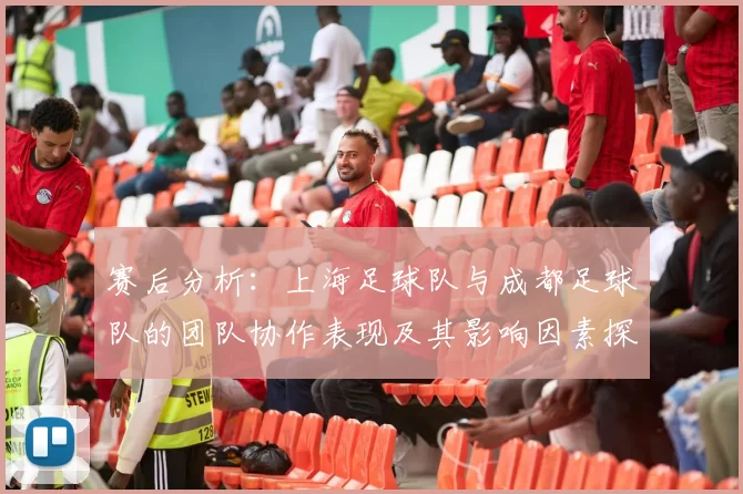 赛后分析：上海足球队与成都足球队的团队协作表现及其影响因素探讨