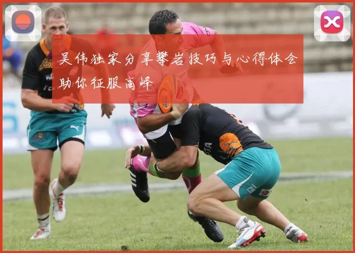 吴伟独家分享攀岩技巧与心得体会助你征服高峰