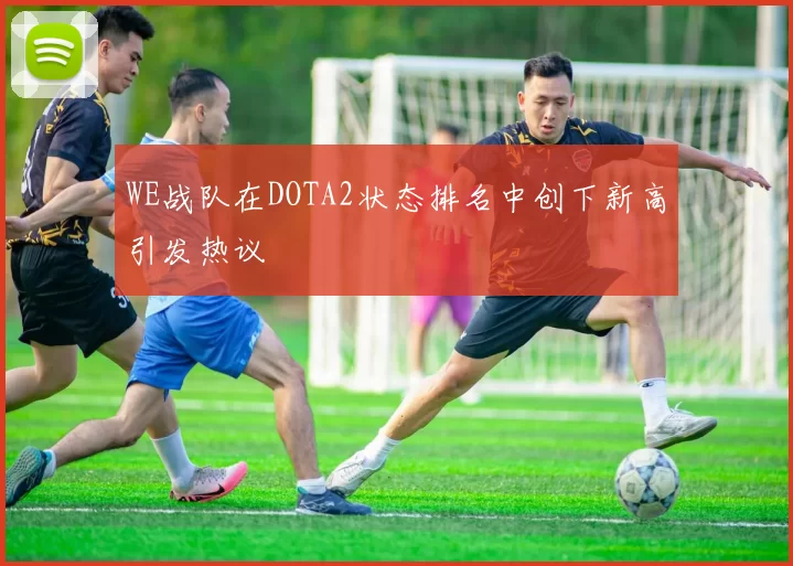 WE战队在DOTA2状态排名中创下新高引发热议