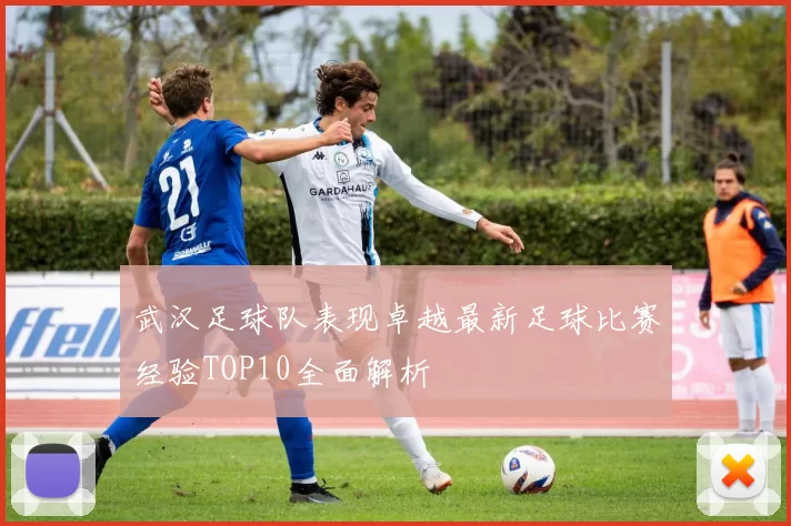 武汉足球队表现卓越最新足球比赛经验TOP10全面解析