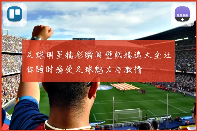 足球明星精彩瞬间壁纸精选大全让你随时感受足球魅力与激情
