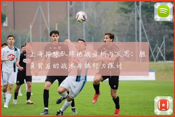 上海排球队阵地战分析与反思：胜负背后的战术与执行力探讨