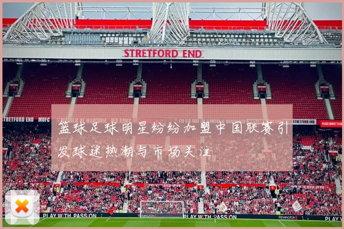 篮球足球明星纷纷加盟中国联赛引发球迷热潮与市场关注